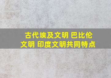 古代埃及文明 巴比伦文明 印度文明共同特点